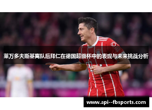 莱万多夫斯基离队后拜仁在德国超级杯中的表现与未来挑战分析