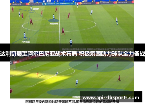 达利奇展望阿尔巴尼亚战术布局 积极氛围助力球队全力备战