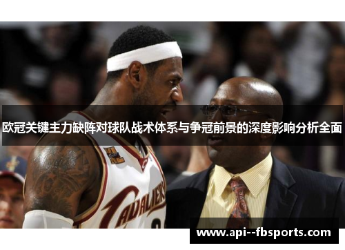 欧冠关键主力缺阵对球队战术体系与争冠前景的深度影响分析全面 欧冠关键主力缺阵对球队战术体系与争冠前景的深度影响分析全面