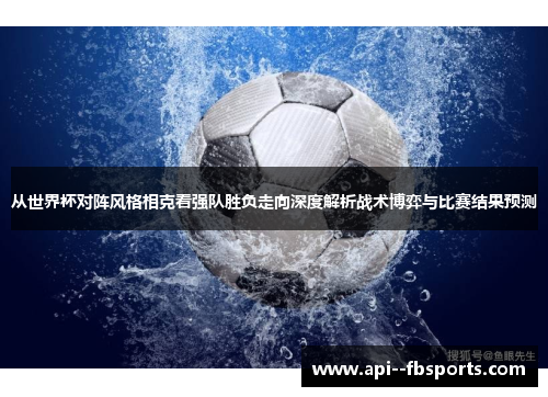 从世界杯对阵风格相克看强队胜负走向深度解析战术博弈与比赛结果预测