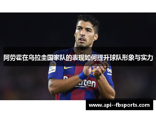 阿劳霍在乌拉圭国家队的表现如何提升球队形象与实力 阿劳霍在乌拉圭国家队的表现如何提升球队形象与实力