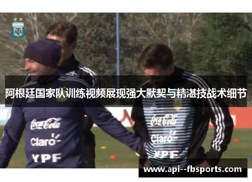 阿根廷国家队训练视频展现强大默契与精湛技战术细节