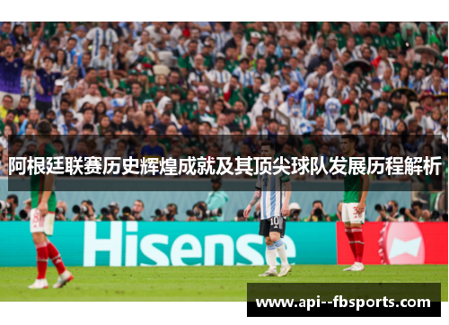 阿根廷联赛历史辉煌成就及其顶尖球队发展历程解析 阿根廷联赛历史辉煌成就及其顶尖球队发展历程解析