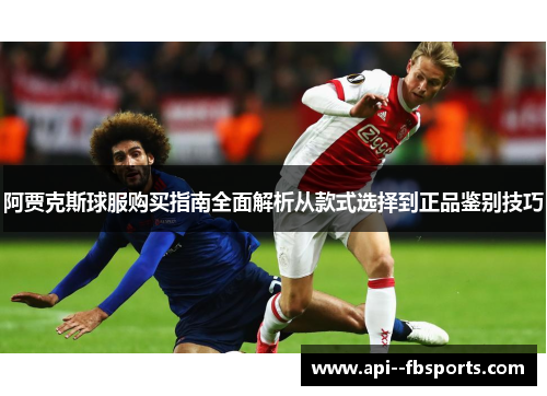 阿贾克斯球服购买指南全面解析从款式选择到正品鉴别技巧 阿贾克斯球服购买指南全面解析从款式选择到正品鉴别技巧