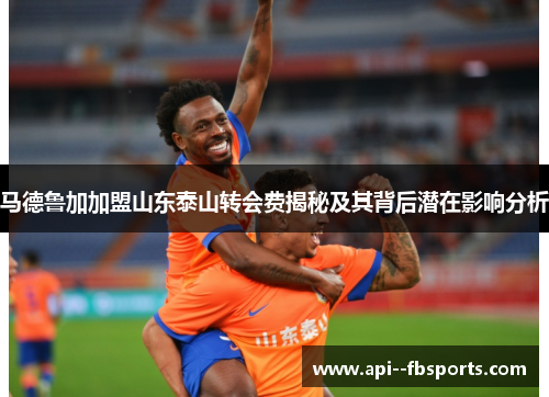 马德鲁加加盟山东泰山转会费揭秘及其背后潜在影响分析 马德鲁加加盟山东泰山转会费揭秘及其背后潜在影响分析