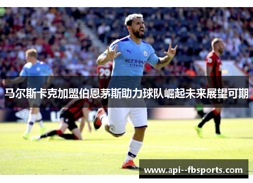 马尔斯卡克加盟伯恩茅斯助力球队崛起未来展望可期 马尔斯卡克加盟伯恩茅斯助力球队崛起未来展望可期