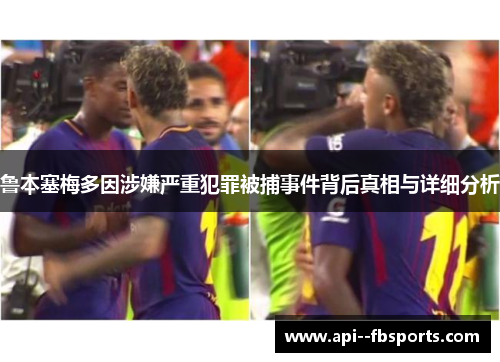鲁本塞梅多因涉嫌严重犯罪被捕事件背后真相与详细分析 鲁本塞梅多因涉嫌严重犯罪被捕事件背后真相与详细分析