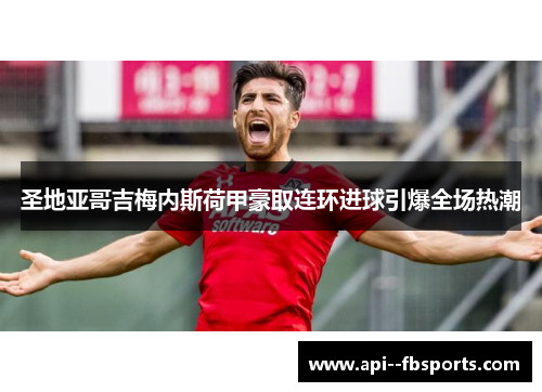 圣地亚哥吉梅内斯荷甲豪取连环进球引爆全场热潮 圣地亚哥吉梅内斯荷甲豪取连环进球引爆全场热潮