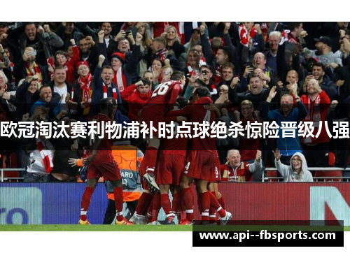 欧冠淘汰赛利物浦补时点球绝杀惊险晋级八强 欧冠淘汰赛利物浦补时点球绝杀惊险晋级八强