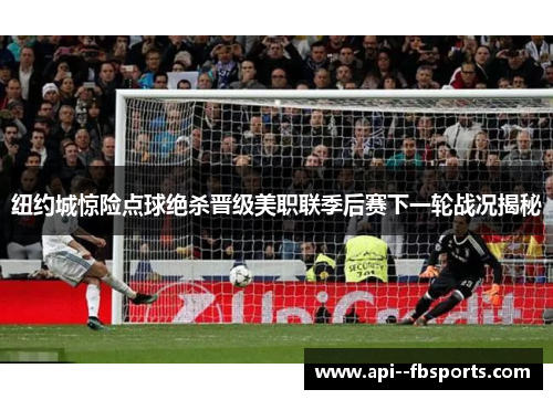 纽约城惊险点球绝杀晋级美职联季后赛下一轮战况揭秘 纽约城惊险点球绝杀晋级美职联季后赛下一轮战况揭秘