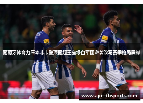 葡萄牙体育力压本菲卡登顶葡超王座绿白军团逆袭改写赛季格局震撼 葡萄牙体育力压本菲卡登顶葡超王座绿白军团逆袭改写赛季格局震撼
