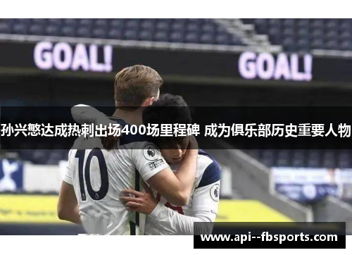 孙兴慜达成热刺出场400场里程碑 成为俱乐部历史重要人物
