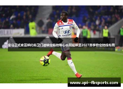 皇马正式官宣续约后卫门迪锁定后防核心合同延续至2027赛季稳定防线布局