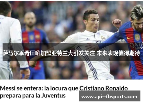 萨马尔季奇压哨加盟亚特兰大引发关注 未来表现值得期待