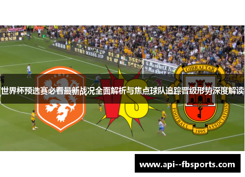 世界杯预选赛必看最新战况全面解析与焦点球队追踪晋级形势深度解读
