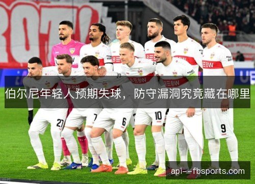 伯尔尼年轻人预期失球,防守漏洞究竟藏在哪里 伯尔尼年轻人预期失球,防守漏洞究竟藏在哪里
