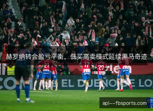 赫罗纳转会盈亏平衡,低买高卖模式延续黑马奇迹 赫罗纳转会盈亏平衡,低买高卖模式延续黑马奇迹