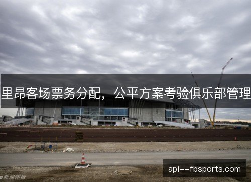 里昂客场票务分配，公平方案考验俱乐部管理