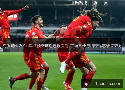 克罗地亚2015年欧预赛球迷违规受罚 主场责任与纳粹标志争议难分